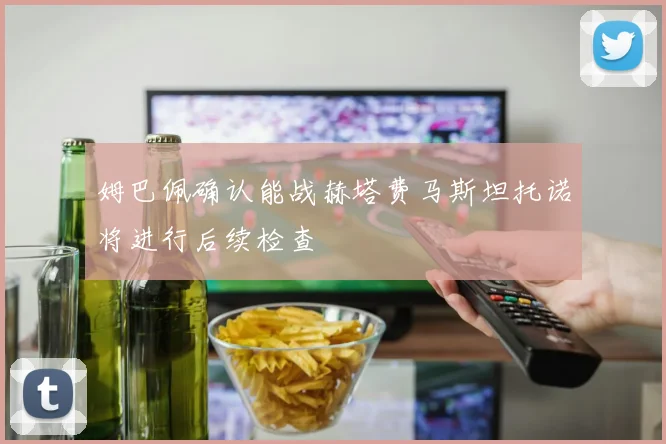 姆巴佩确认能战赫塔费马斯坦托诺将进行后续检查