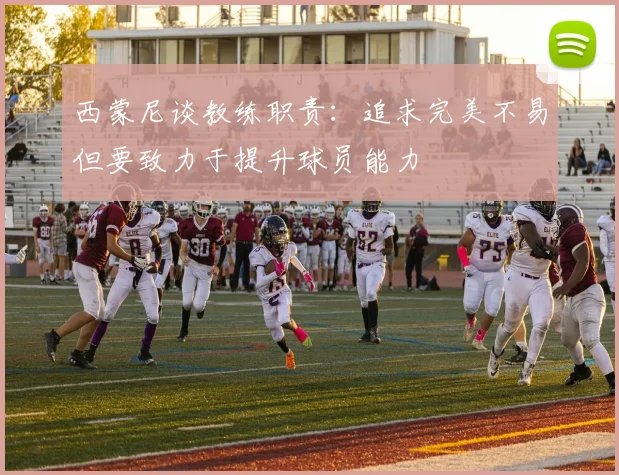 西蒙尼谈教练职责：追求完美不易但要致力于提升球员能力