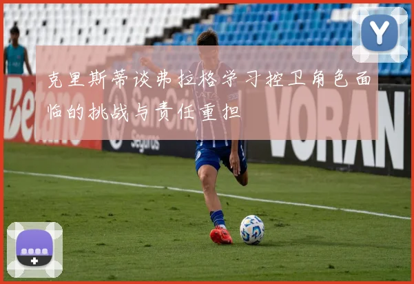 克里斯蒂谈弗拉格学习控卫角色面临的挑战与责任重担