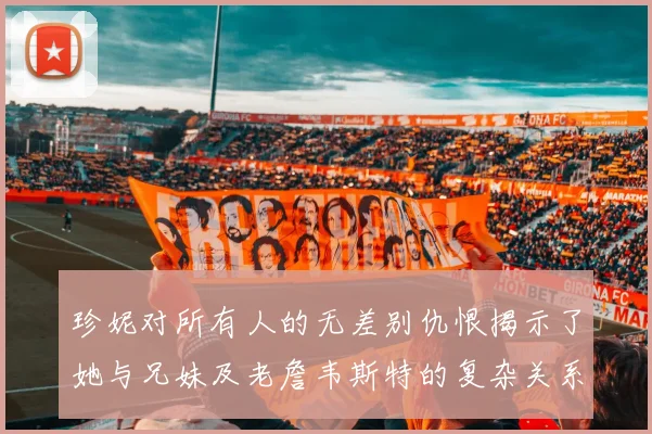 珍妮对所有人的无差别仇恨揭示了她与兄妹及老詹韦斯特的复杂关系