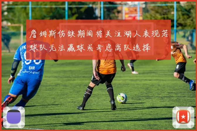 詹姆斯伤缺期间将关注湖人表现若球队无法赢球或考虑离队选择