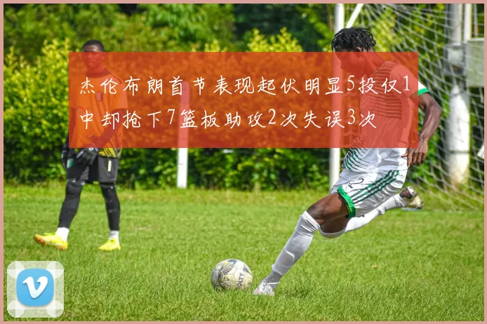 杰伦布朗首节表现起伏明显5投仅1中却抢下7篮板助攻2次失误3次