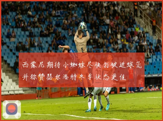 西蒙尼期待小蜘蛛尽快打破进球荒并称赞瑟尔洛特冬季状态更佳