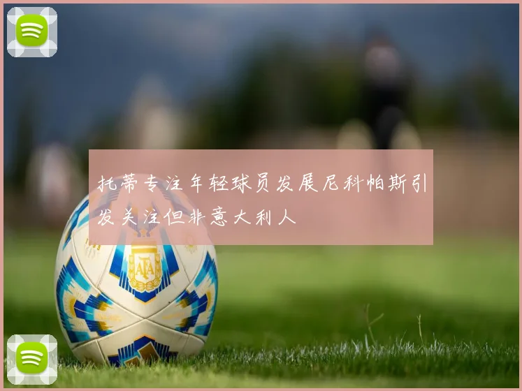 托蒂专注年轻球员发展尼科帕斯引发关注但非意大利人