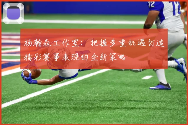 杨瀚森工作室：把握多重机遇打造精彩赛事表现的全新策略