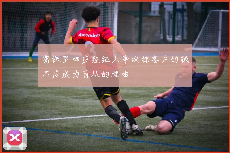 富保罗回应经纪人争议称客户的钱不应成为盲从的理由