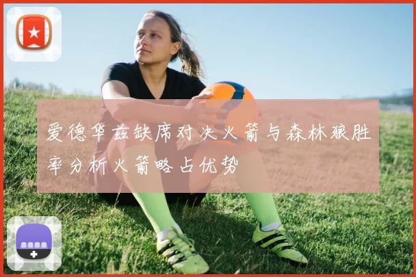 爱德华兹缺席对决火箭与森林狼胜率分析火箭略占优势