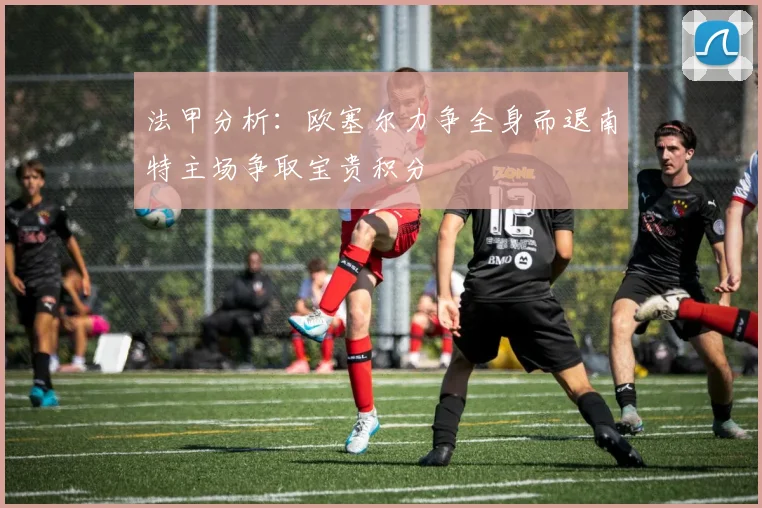 法甲分析：欧塞尔力争全身而退南特主场争取宝贵积分