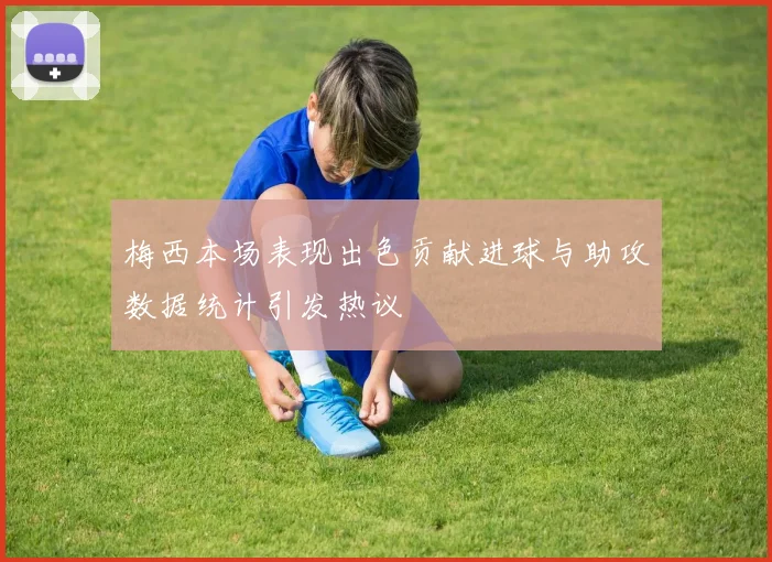 梅西本场表现出色贡献进球与助攻数据统计引发热议