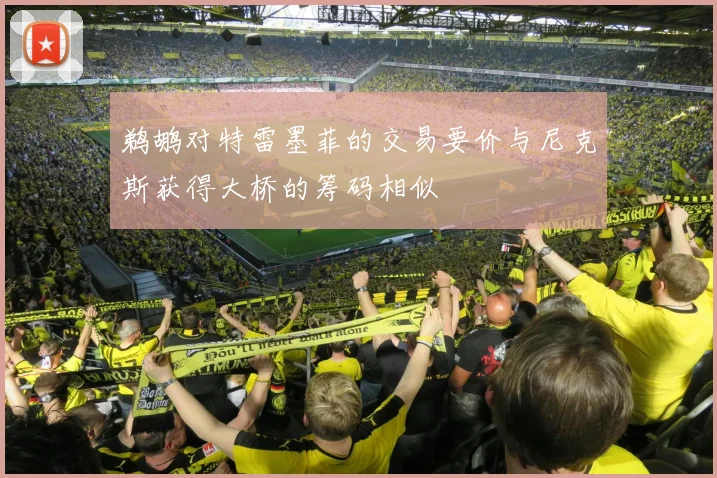 鹈鹕对特雷墨菲的交易要价与尼克斯获得大桥的筹码相似