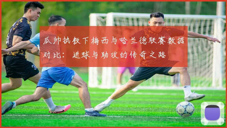 瓜帅执教下梅西与哈兰德联赛数据对比：进球与助攻的传奇之路